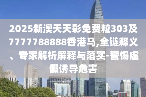 2025新澳天天彩免費粒303及7777788888香港馬,全鏈釋義、專家解析解釋與落實-警惕虛假誘導危害