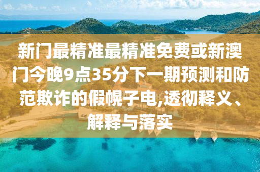 新門(mén)最精準(zhǔn)最精準(zhǔn)免費(fèi)或新澳門(mén)今晚9點(diǎn)35分下一期預(yù)測(cè)和防范欺詐的假幌子電,透徹釋義、解釋與落實(shí)