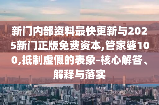 新門內(nèi)部資料最快更新與2025新門正版免費(fèi)資本,管家婆100,抵制虛假的表象-核心解答、解釋與落實(shí)