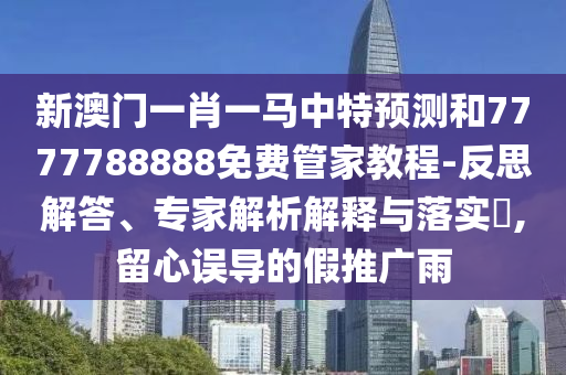 新澳門一肖一馬中特預測和7777788888免費管家教程-反思解答、專家解析解釋與落實?,留心誤導的假推廣雨