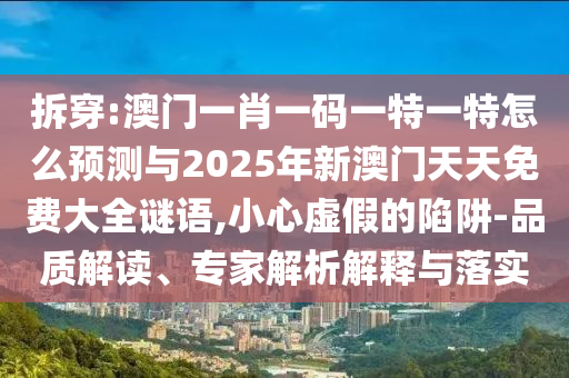 拆穿:澳門一肖一碼一特一特怎么預(yù)測與2025年新澳門天天免費(fèi)大全謎語,小心虛假的陷阱-品質(zhì)解讀、專家解析解釋與落實(shí)