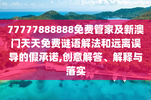 77777888888免費管家及新澳門天天免費謎語解法和遠離誤導(dǎo)的假承諾,創(chuàng)意解答、解釋與落實