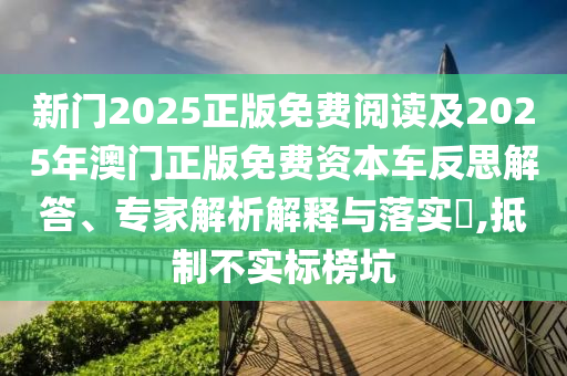 新門2025正版免費(fèi)閱讀及2025年澳門正版免費(fèi)資本車反思解答、專家解析解釋與落實(shí)?,抵制不實(shí)標(biāo)榜坑