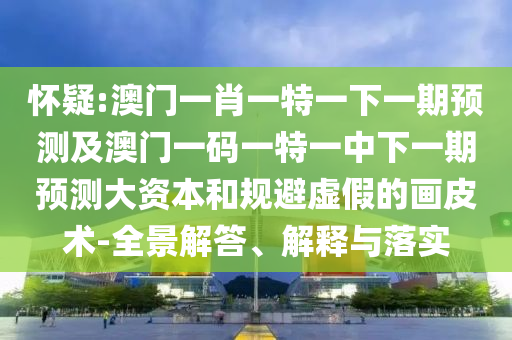懷疑:澳門一肖一特一下一期預(yù)測及澳門一碼一特一中下一期預(yù)測大資本和規(guī)避虛假的畫皮術(shù)-全景解答、解釋與落實