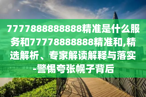 7777888888888精準(zhǔn)是什么服務(wù)和77778888888精準(zhǔn)和,精選解析、專家解讀解釋與落實(shí)-警惕夸張幌子背后