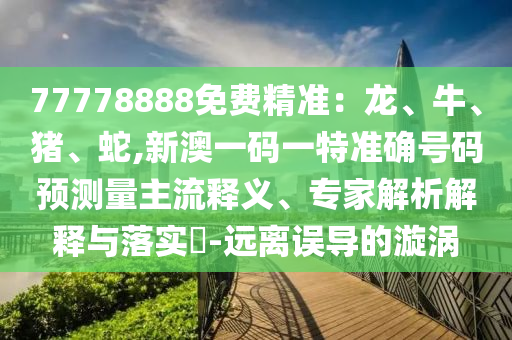 77778888免費(fèi)精準(zhǔn)：龍、牛、豬、蛇,新澳一碼一特準(zhǔn)確號(hào)碼預(yù)測(cè)量主流釋義、專家解析解釋與落實(shí)?-遠(yuǎn)離誤導(dǎo)的漩渦
