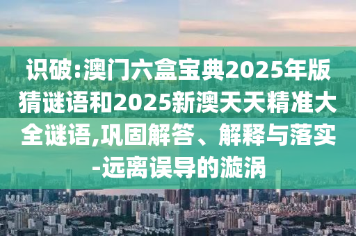 識破:澳門六盒寶典2025年版猜謎語和2025新澳天天精準大全謎語,鞏固解答、解釋與落實-遠離誤導(dǎo)的漩渦
