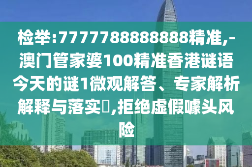 檢舉:7777788888888精準(zhǔn),-澳門管家婆100精準(zhǔn)香港謎語今天的謎1微觀解答、專家解析解釋與落實?,拒絕虛假噱頭風(fēng)險