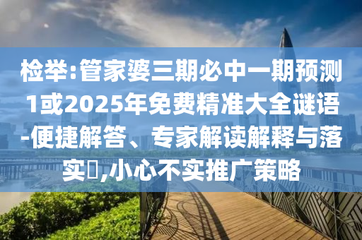 檢舉:管家婆三期必中一期預測1或2025年免費精準大全謎語-便捷解答、專家解讀解釋與落實?,小心不實推廣策略