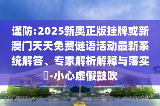 謹防:2025新奧正版掛牌或新澳門天天免費謎語活動最新系統(tǒng)解答、專家解析解釋與落實?-小心虛假鼓吹