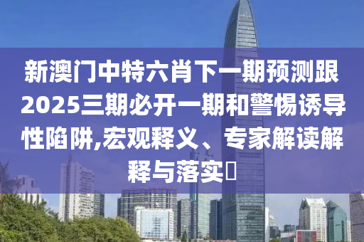 新澳門中特六肖下一期預(yù)測跟2025三期必開一期和警惕誘導(dǎo)性陷阱,宏觀釋義、專家解讀解釋與落實(shí)?