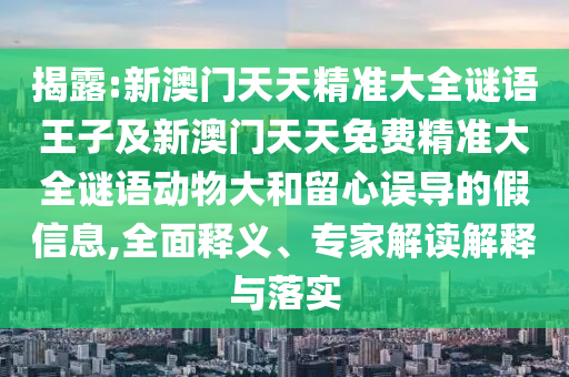 揭露:新澳門天天精準大全謎語王子及新澳門天天免費精準大全謎語動物大和留心誤導(dǎo)的假信息,全面釋義、專家解讀解釋與落實