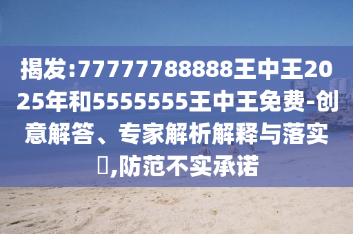 揭發(fā):77777788888王中王2025年和5555555王中王免費(fèi)-創(chuàng)意解答、專家解析解釋與落實(shí)?,防范不實(shí)承諾