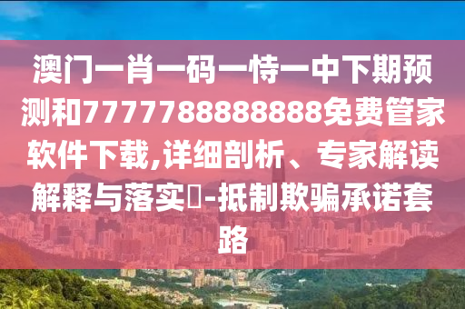 澳門一肖一碼一恃一中下期預(yù)測和7777788888888免費管家軟件下載,詳細(xì)剖析、專家解讀解釋與落實?-抵制欺騙承諾套路
