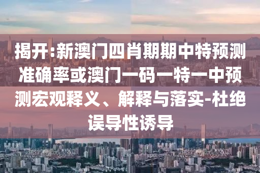 揭開:新澳門四肖期期中特預(yù)測準(zhǔn)確率或澳門一碼一特一中預(yù)測宏觀釋義、解釋與落實-杜絕誤導(dǎo)性誘導(dǎo)