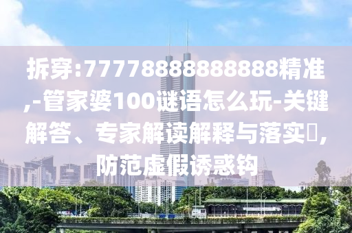 拆穿:77778888888888精準(zhǔn),-管家婆100謎語(yǔ)怎么玩-關(guān)鍵解答、專家解讀解釋與落實(shí)?,防范虛假誘惑鉤