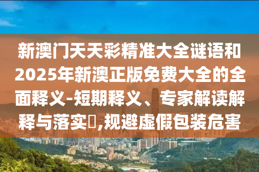 新澳門天天彩精準(zhǔn)大全謎語和2025年新澳正版免費(fèi)大全的全面釋義-短期釋義、專家解讀解釋與落實(shí)?,規(guī)避虛假包裝危害