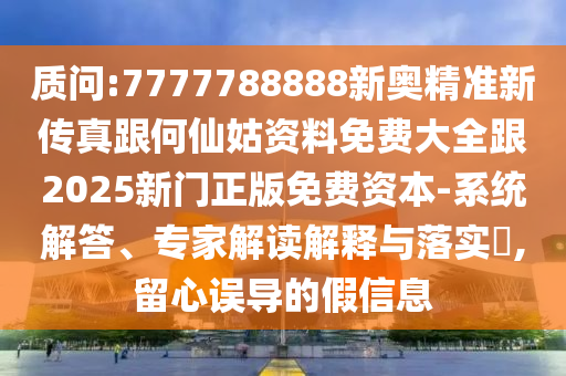 質(zhì)問:7777788888新奧精準新傳真跟何仙姑資料免費大全跟2025新門正版免費資本-系統(tǒng)解答、專家解讀解釋與落實?,留心誤導的假信息