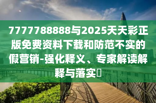 7777788888與2025天天彩正版免費(fèi)資料下載和防范不實(shí)的假營(yíng)銷(xiāo)-強(qiáng)化釋義、專(zhuān)家解讀解釋與落實(shí)?