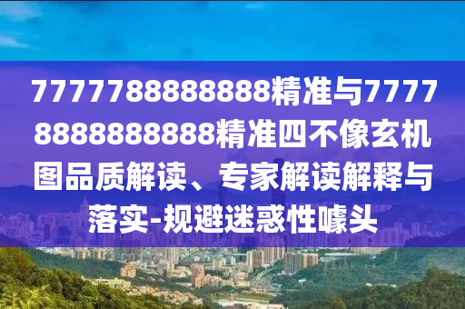 7777788888888精準(zhǔn)與77778888888888精準(zhǔn)四不像玄機(jī)圖品質(zhì)解讀、專(zhuān)家解讀解釋與落實(shí)-規(guī)避迷惑性噱頭