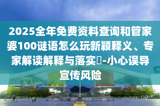 2025全年免費資料查詢和管家婆100謎語怎么玩新穎釋義、專家解讀解釋與落實?-小心誤導(dǎo)宣傳風險