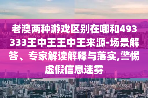老澳兩種游戲區(qū)別在哪和493333王中王王中王來源-場(chǎng)景解答、專家解讀解釋與落實(shí),警惕虛假信息迷霧