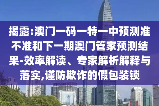 揭露:澳門一碼一特一中預(yù)測準(zhǔn)不準(zhǔn)和下一期澳門管家預(yù)測結(jié)果-效率解讀、專家解析解釋與落實(shí),謹(jǐn)防欺詐的假包裝鎖
