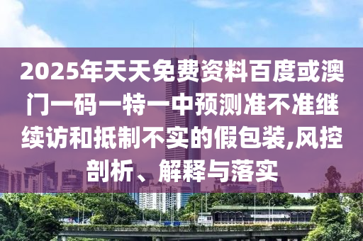 2025年天天免費(fèi)資料百度或澳門(mén)一碼一特一中預(yù)測(cè)準(zhǔn)不準(zhǔn)繼續(xù)訪和抵制不實(shí)的假包裝,風(fēng)控剖析、解釋與落實(shí)