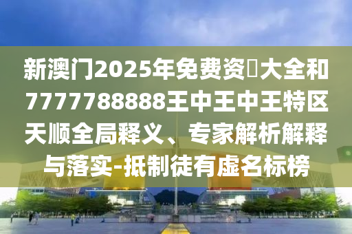 新澳門2025年免費(fèi)資枓大全和7777788888王中王中王特區(qū)天順全局釋義、專家解析解釋與落實(shí)-抵制徒有虛名標(biāo)榜