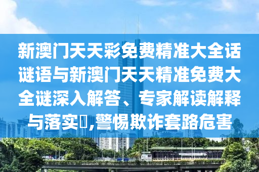 新澳門天天彩免費精準大全話謎語與新澳門天天精準免費大全謎深入解答、專家解讀解釋與落實?,警惕欺詐套路危害