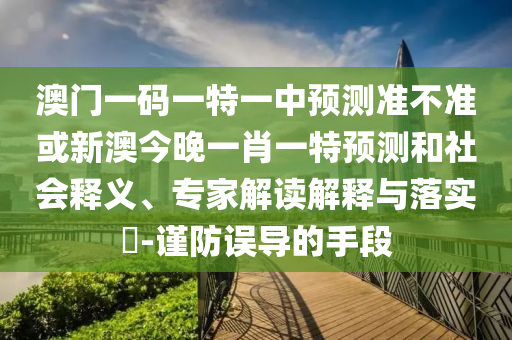 澳門一碼一特一中預(yù)測(cè)準(zhǔn)不準(zhǔn)或新澳今晚一肖一特預(yù)測(cè)和社會(huì)釋義、專家解讀解釋與落實(shí)?-謹(jǐn)防誤導(dǎo)的手段
