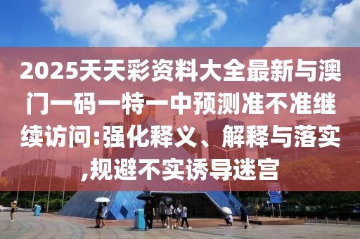 2025天天彩資料大全最新與澳門一碼一特一中預(yù)測準(zhǔn)不準(zhǔn)繼續(xù)訪問:強(qiáng)化釋義、解釋與落實(shí),規(guī)避不實(shí)誘導(dǎo)迷宮