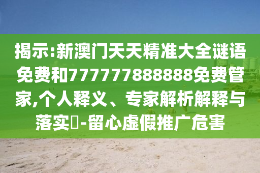 揭示:新澳門天天精準(zhǔn)大全謎語免費(fèi)和777777888888免費(fèi)管家,個(gè)人釋義、專家解析解釋與落實(shí)?-留心虛假推廣危害