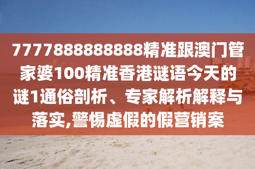 7777888888888精準(zhǔn)跟澳門(mén)管家婆100精準(zhǔn)香港謎語(yǔ)今天的謎1通俗剖析、專(zhuān)家解析解釋與落實(shí),警惕虛假的假營(yíng)銷(xiāo)案