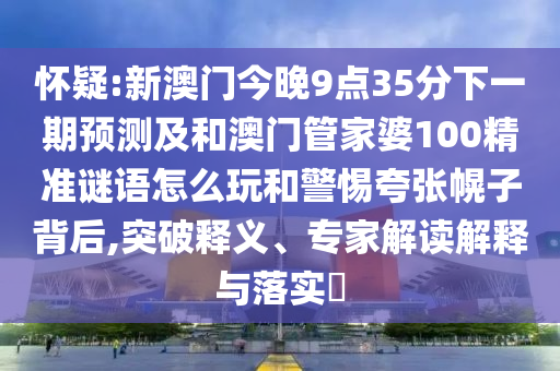 懷疑:新澳門今晚9點(diǎn)35分下一期預(yù)測(cè)及和澳門管家婆100精準(zhǔn)謎語(yǔ)怎么玩和警惕夸張幌子背后,突破釋義、專家解讀解釋與落實(shí)?