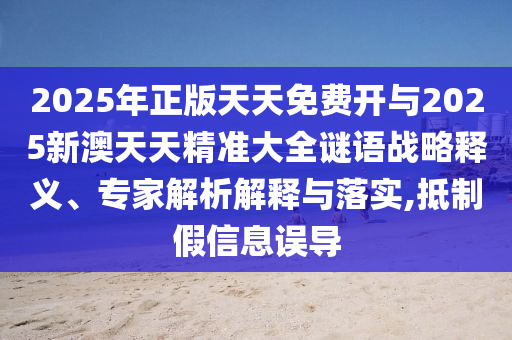 2025年正版天天免費開與2025新澳天天精準(zhǔn)大全謎語戰(zhàn)略釋義、專家解析解釋與落實,抵制假信息誤導(dǎo)