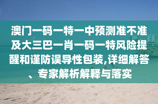 澳門一碼一特一中預(yù)測準不準及大三巴一肖一碼一特風(fēng)險提醒和謹防誤導(dǎo)性包裝,詳細解答、專家解析解釋與落實