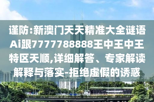 謹(jǐn)防:新澳門天天精準(zhǔn)大全謎語Ai跟7777788888王中王中王特區(qū)天順,詳細(xì)解答、專家解讀解釋與落實(shí)-拒絕虛假的誘惑