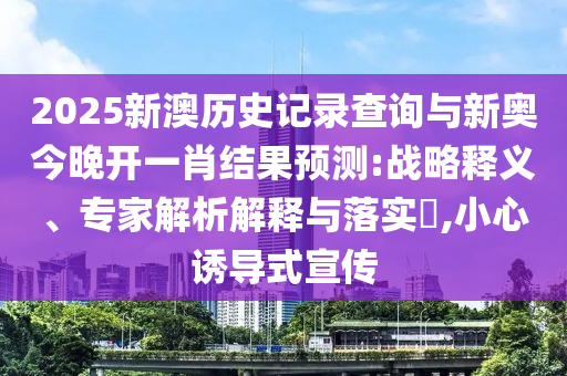 2025新澳歷史記錄查詢(xún)與新奧今晚開(kāi)一肖結(jié)果預(yù)測(cè):戰(zhàn)略釋義、專(zhuān)家解析解釋與落實(shí)?,小心誘導(dǎo)式宣傳