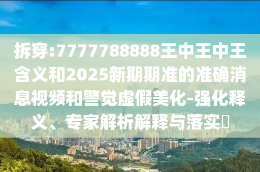 拆穿:7777788888王中王中王含義和2025新期期準(zhǔn)的準(zhǔn)確消息視頻和警覺虛假美化-強化釋義、專家解析解釋與落實?