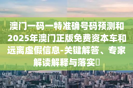 澳門一碼一特準(zhǔn)確號碼預(yù)測和2025年澳門正版免費資本車和遠(yuǎn)離虛假信息-關(guān)鍵解答、專家解讀解釋與落實?