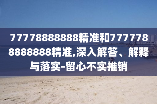 77778888888精準(zhǔn)和7777788888888精準(zhǔn),深入解答、解釋與落實(shí)-留心不實(shí)推銷