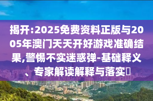 揭開:2025免費資料正版與2005年澳門天天開好游戲準確結(jié)果,警惕不實迷惑彈-基礎(chǔ)釋義、專家解讀解釋與落實?