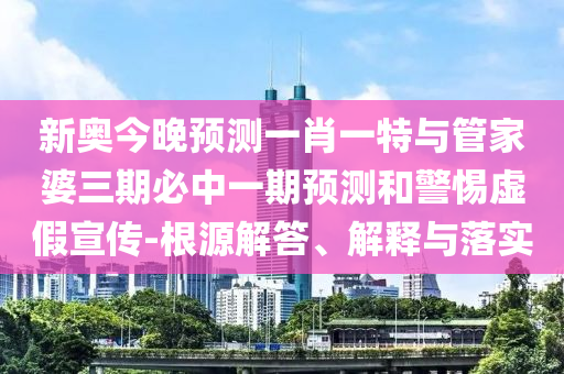 新奧今晚預測一肖一特與管家婆三期必中一期預測和警惕虛假宣傳-根源解答、解釋與落實