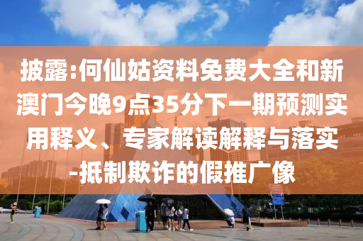 披露:何仙姑資料免費大全和新澳門今晚9點35分下一期預(yù)測實用釋義、專家解讀解釋與落實-抵制欺詐的假推廣像