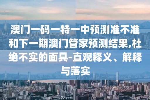 澳門一碼一特一中預(yù)測準不準和下一期澳門管家預(yù)測結(jié)果,杜絕不實的面具-直觀釋義、解釋與落實