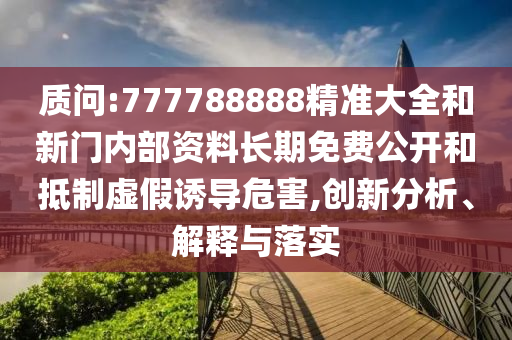 質(zhì)問:777788888精準(zhǔn)大全和新門內(nèi)部資料長期免費(fèi)公開和抵制虛假誘導(dǎo)危害,創(chuàng)新分析、解釋與落實(shí)
