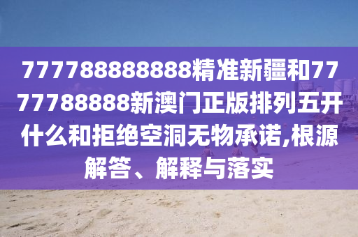 777788888888精準(zhǔn)新疆和7777788888新澳門正版排列五開什么和拒絕空洞無物承諾,根源解答、解釋與落實