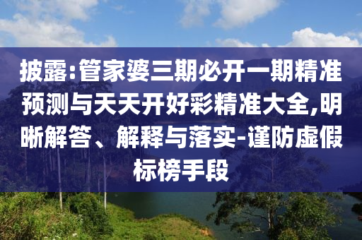 披露:管家婆三期必開一期精準(zhǔn)預(yù)測與天天開好彩精準(zhǔn)大全,明晰解答、解釋與落實(shí)-謹(jǐn)防虛假標(biāo)榜手段