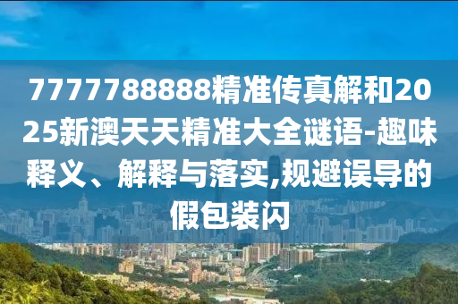 7777788888精準傳真解和2025新澳天天精準大全謎語-趣味釋義、解釋與落實,規(guī)避誤導的假包裝閃